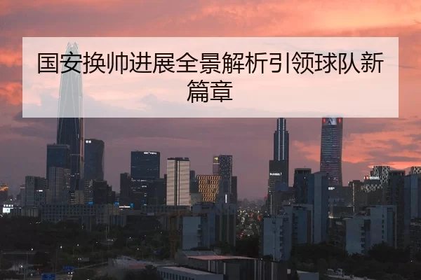 国安换帅进展全景解析引领球队新篇章
